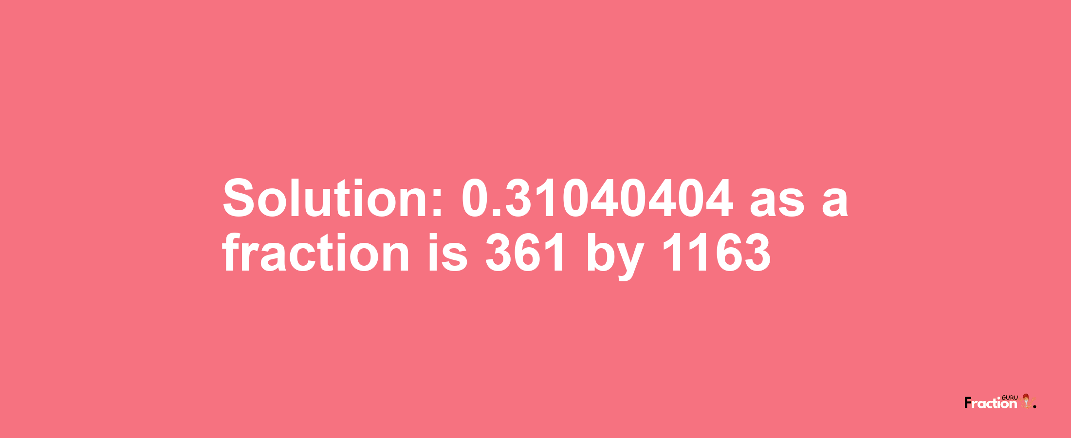 Solution:0.31040404 as a fraction is 361/1163